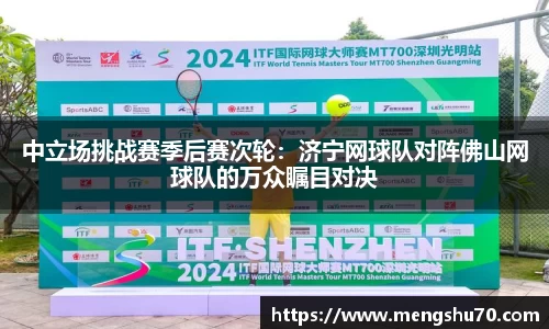 中立场挑战赛季后赛次轮:济宁网球队对阵佛山网球队的万众瞩目对决